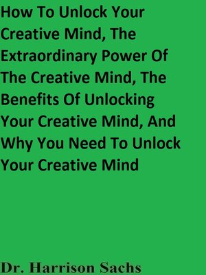 cover image of How to Unlock Your Creative Mind, the Extraordinary Power of the Creative Mind, the Benefits of Unlocking Your Creative Mind, and Why You Need to Unlock Your Creative Mind